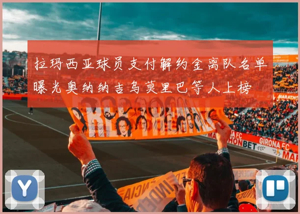 拉玛西亚球员支付解约金离队名单曝光奥纳纳吉乌莫里巴等人上榜