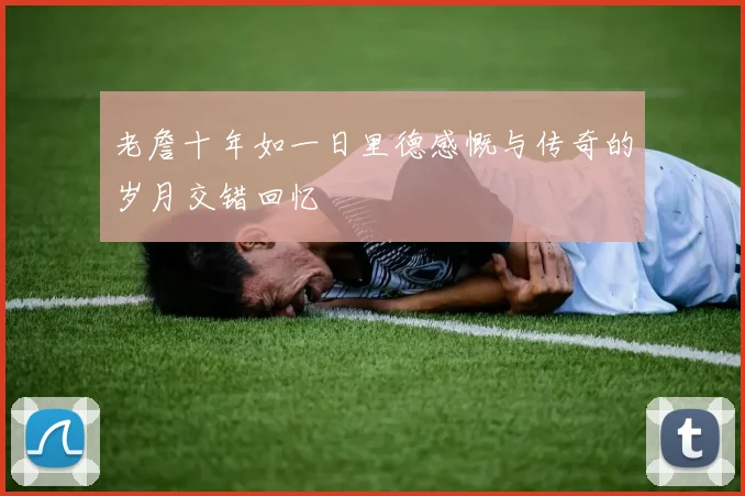老詹十年如一日里德感慨与传奇的岁月交错回忆