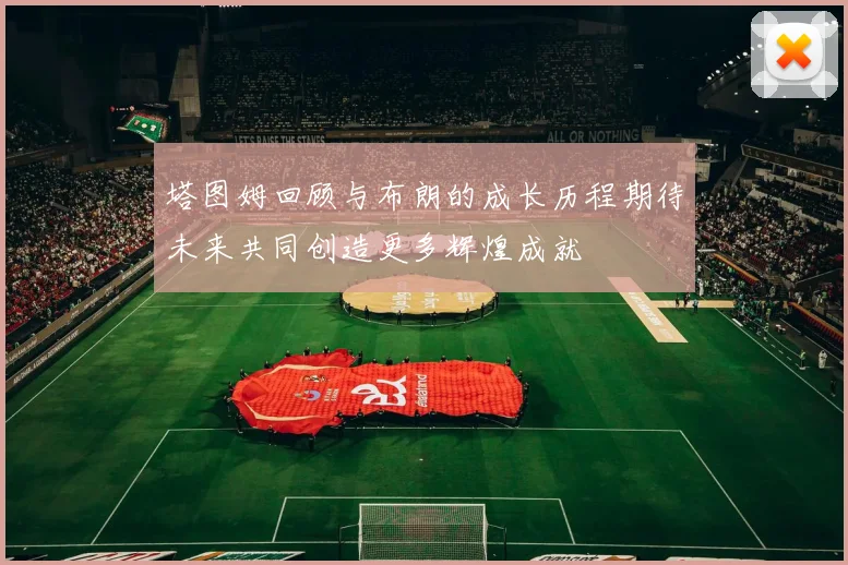 塔图姆回顾与布朗的成长历程期待未来共同创造更多辉煌成就