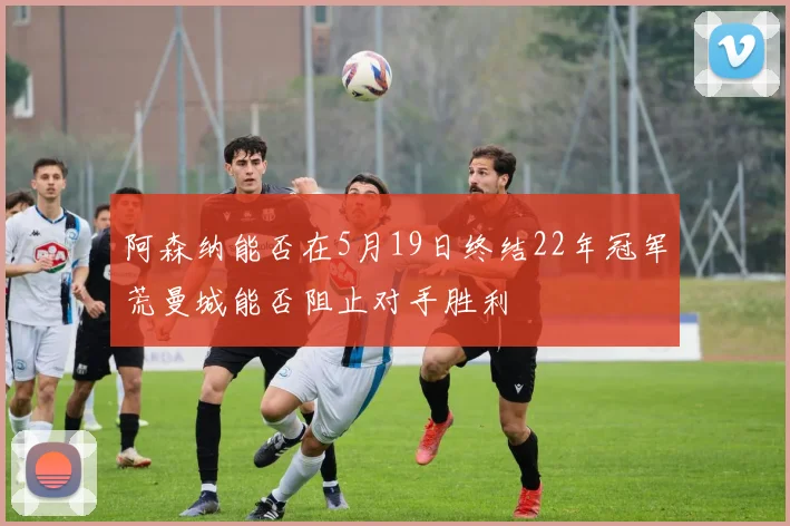 阿森纳能否在5月19日终结22年冠军荒曼城能否阻止对手胜利