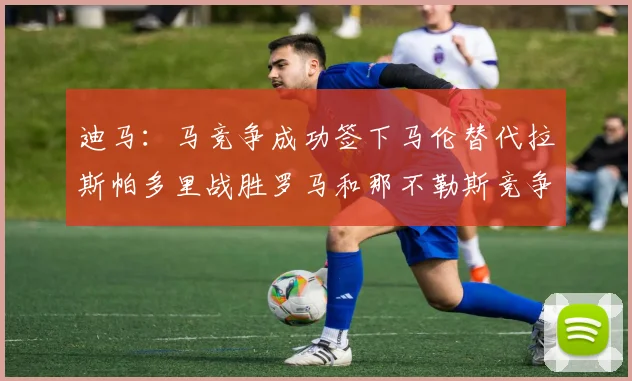迪马：马竞争成功签下马伦替代拉斯帕多里战胜罗马和那不勒斯竞争
