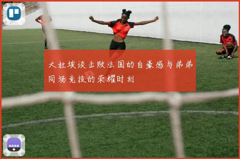 大杜埃谈击败法国的自豪感与弟弟同场竞技的荣耀时刻