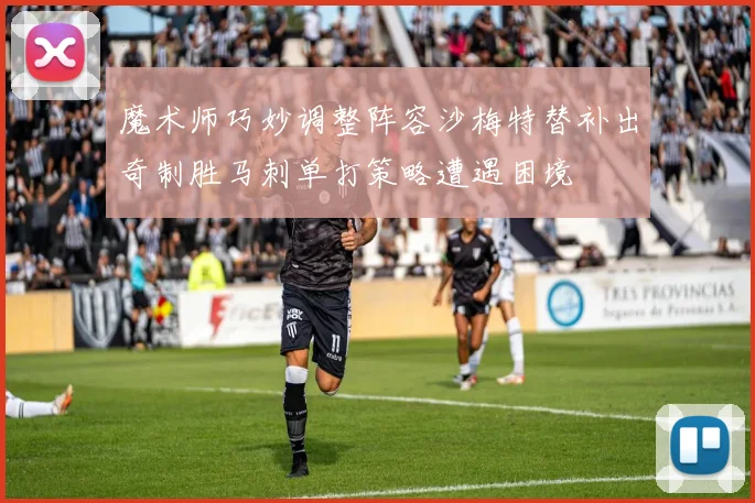 魔术师巧妙调整阵容沙梅特替补出奇制胜马刺单打策略遭遇困境