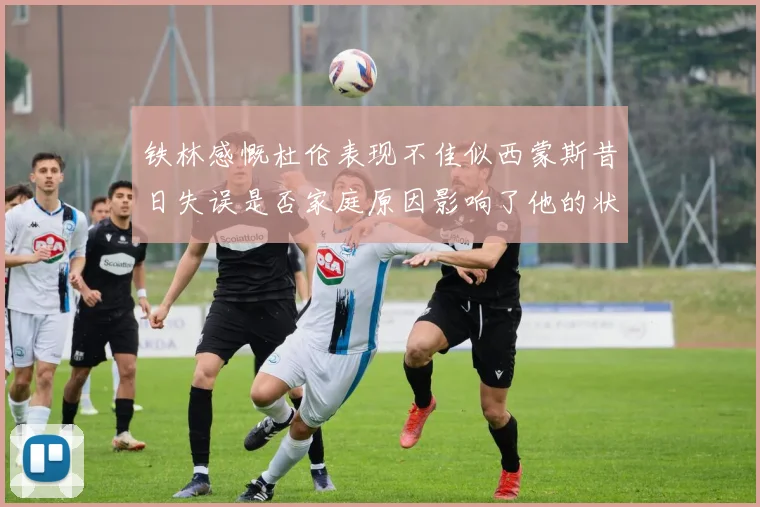铁林感慨杜伦表现不佳似西蒙斯昔日失误是否家庭原因影响了他的状态