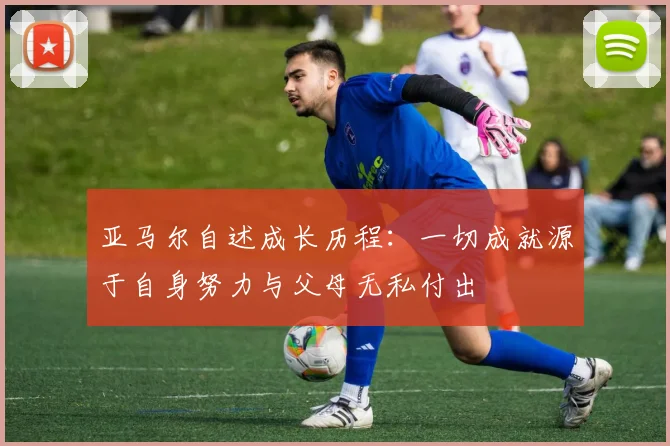 亚马尔自述成长历程：一切成就源于自身努力与父母无私付出