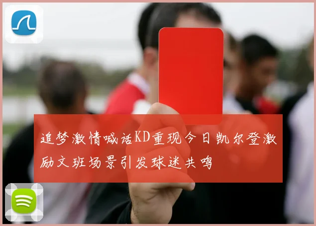 追梦激情喊话KD重现今日凯尔登激励文班场景引发球迷共鸣
