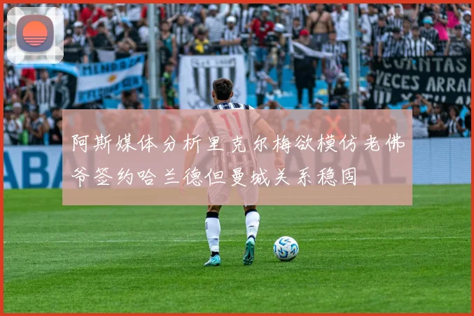 阿斯媒体分析里克尔梅欲模仿老佛爷签约哈兰德但曼城关系稳固