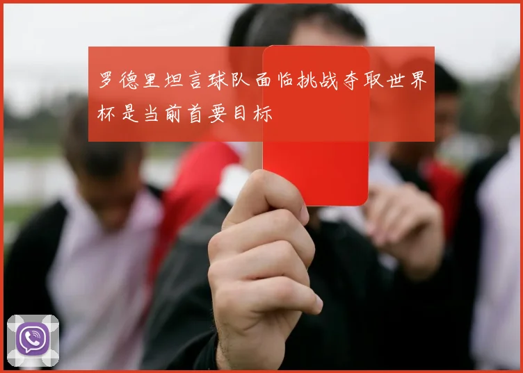 罗德里坦言球队面临挑战夺取世界杯是当前首要目标