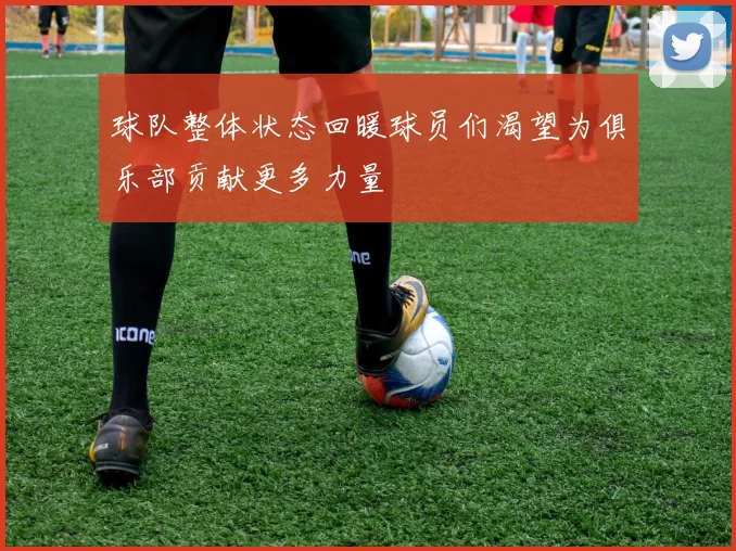 球队整体状态回暖球员们渴望为俱乐部贡献更多力量