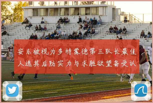安东被视为多特蒙德第三队长最佳人选其后防实力与求胜欲望备受认可