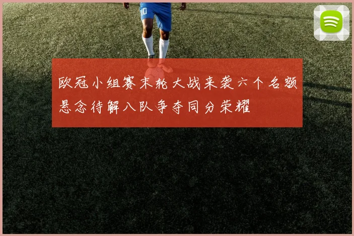 欧冠小组赛末轮大战来袭六个名额悬念待解八队争夺同分荣耀