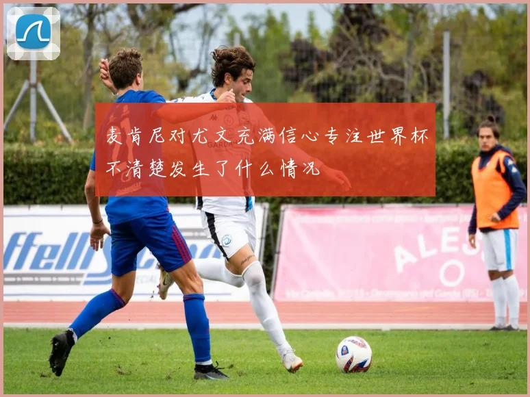 麦肯尼对尤文充满信心专注世界杯不清楚发生了什么情况