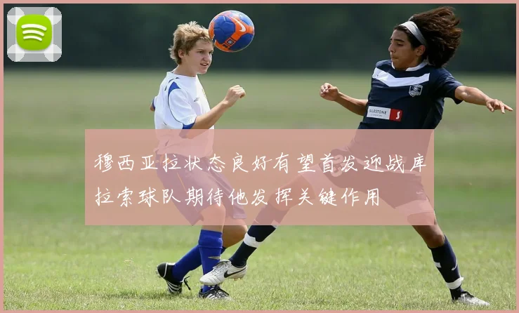 穆西亚拉状态良好有望首发迎战库拉索球队期待他发挥关键作用