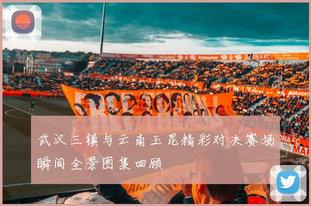 武汉三镇与云南玉昆精彩对决赛场瞬间全景图集回顾
