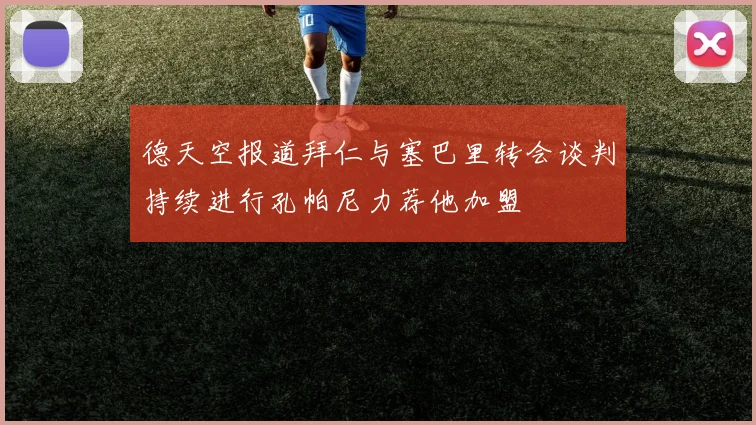 德天空报道拜仁与塞巴里转会谈判持续进行孔帕尼力荐他加盟