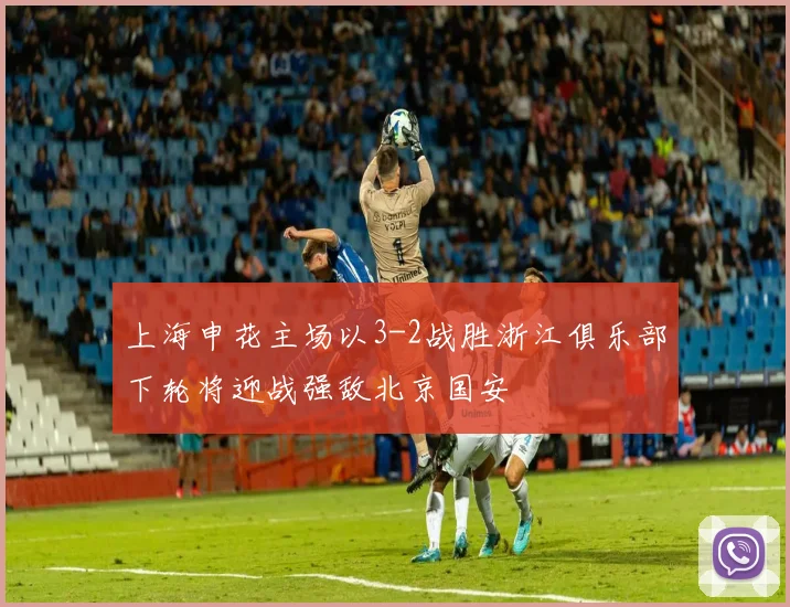 上海申花主场以3-2战胜浙江俱乐部下轮将迎战强敌北京国安