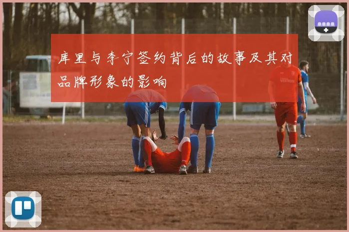 库里与李宁签约背后的故事及其对品牌形象的影响