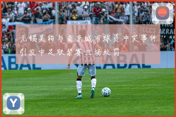 无锡吴钩与南京城市球员冲突事件引发中足联禁赛三场处罚
