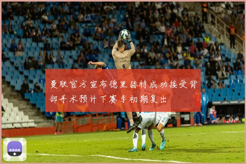 曼联官方宣布德里赫特成功接受背部手术预计下赛季初期复出