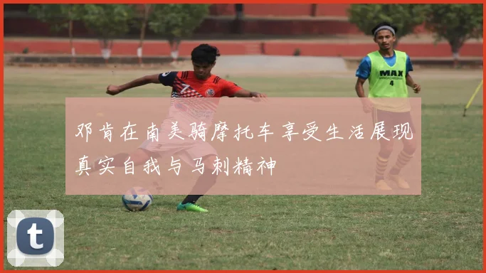 邓肯在南美骑摩托车享受生活展现真实自我与马刺精神