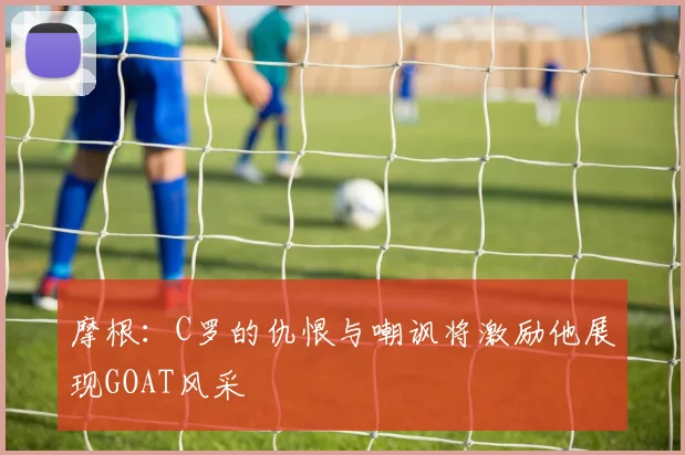 摩根：C罗的仇恨与嘲讽将激励他展现GOAT风采