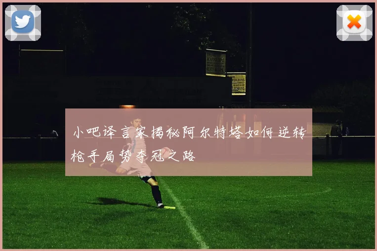 小吧译言家揭秘阿尔特塔如何逆转枪手局势夺冠之路
