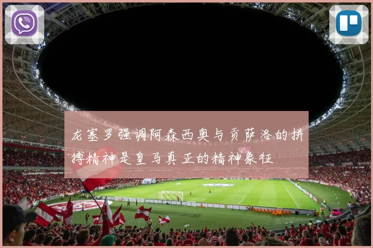 龙塞罗强调阿森西奥与贡萨洛的拼搏精神是皇马真正的精神象征