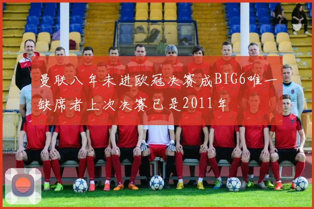 曼联八年未进欧冠决赛成BIG6唯一缺席者上次决赛已是2011年