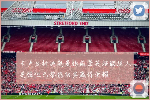 卡卢分析迪奥曼德前景英超锻炼人更强但巴黎能助其赢得荣耀