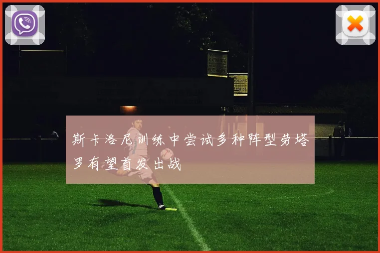 斯卡洛尼训练中尝试多种阵型劳塔罗有望首发出战