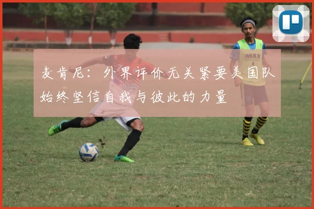 麦肯尼：外界评价无关紧要美国队始终坚信自我与彼此的力量