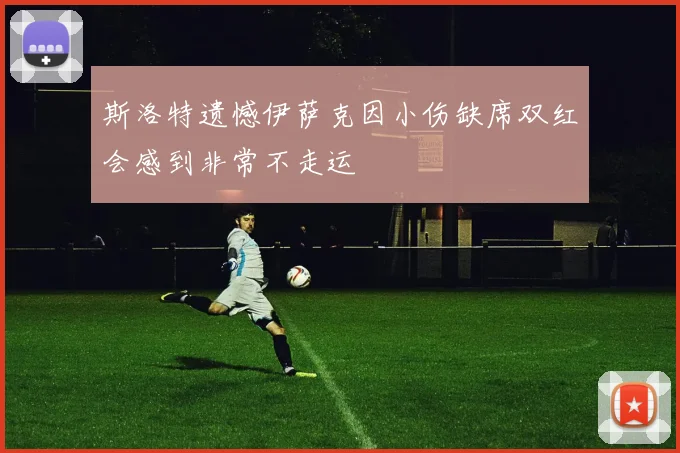 斯洛特遗憾伊萨克因小伤缺席双红会感到非常不走运