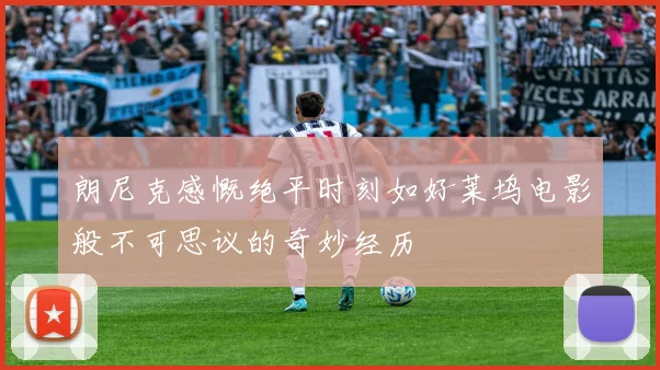 朗尼克感慨绝平时刻如好莱坞电影般不可思议的奇妙经历